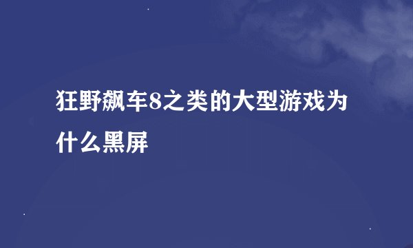 狂野飙车8之类的大型游戏为什么黑屏
