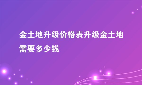 金土地升级价格表升级金土地需要多少钱