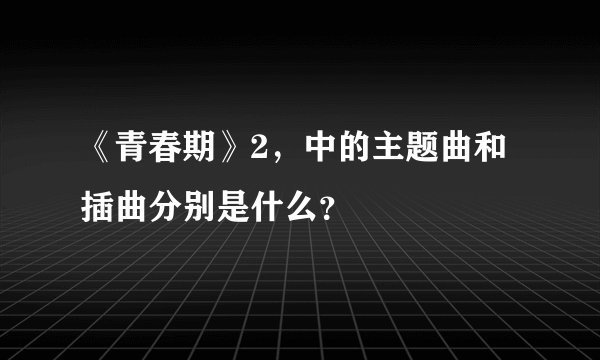 《青春期》2，中的主题曲和插曲分别是什么？