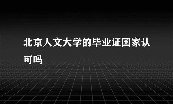 北京人文大学的毕业证国家认可吗