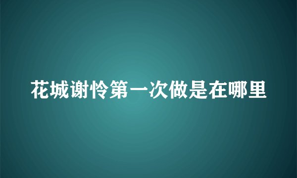 花城谢怜第一次做是在哪里
