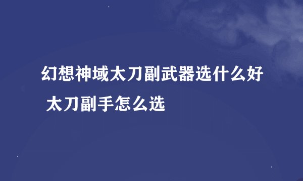 幻想神域太刀副武器选什么好 太刀副手怎么选
