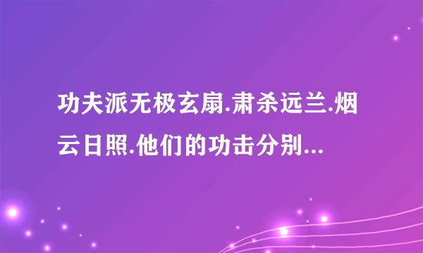 功夫派无极玄扇.肃杀远兰.烟云日照.他们的功击分别是多少.合成要哪些才料.