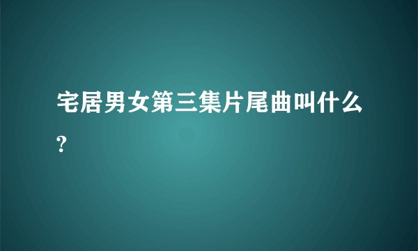 宅居男女第三集片尾曲叫什么?
