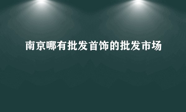 南京哪有批发首饰的批发市场