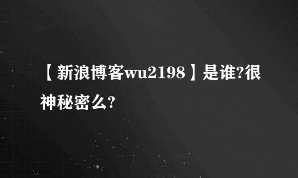 【新浪博客wu2198】是谁?很神秘密么?