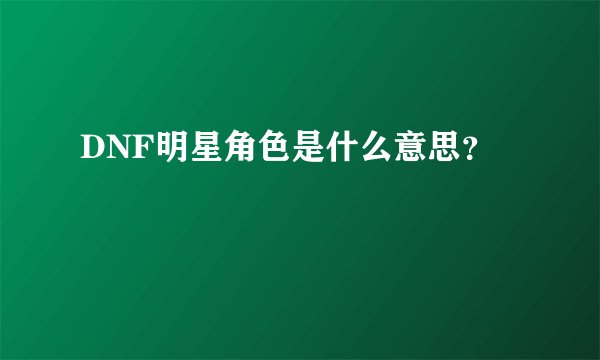 DNF明星角色是什么意思？