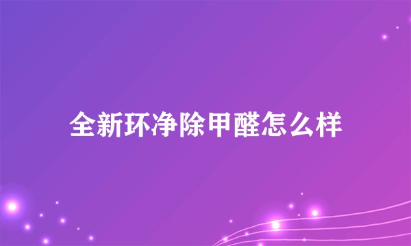全新环净除甲醛怎么样