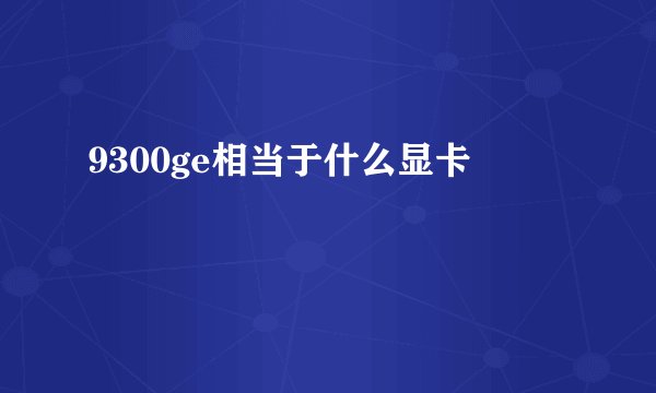 9300ge相当于什么显卡