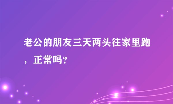 老公的朋友三天两头往家里跑，正常吗？