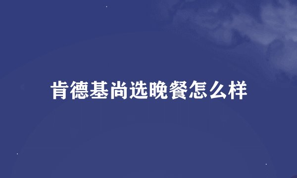 肯德基尚选晚餐怎么样