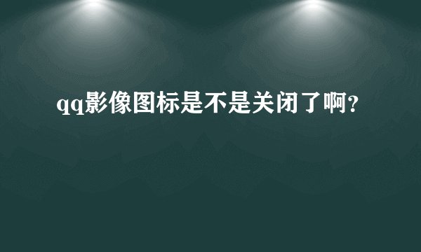 qq影像图标是不是关闭了啊？
