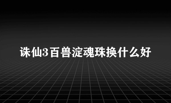 诛仙3百兽淀魂珠换什么好