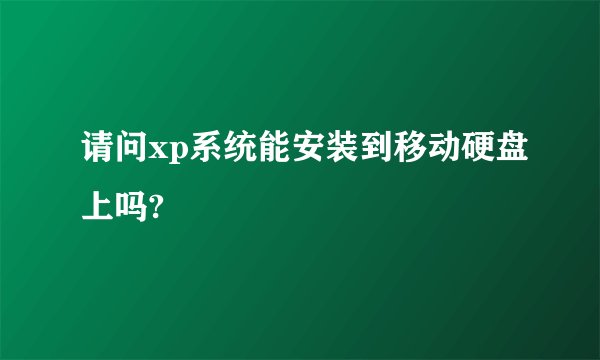 请问xp系统能安装到移动硬盘上吗?