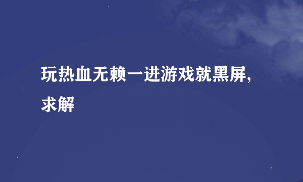 玩热血无赖一进游戏就黑屏,求解