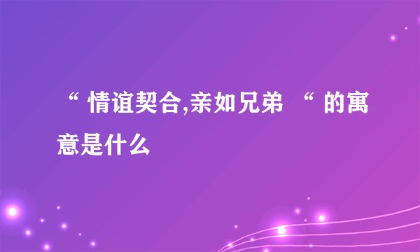 “ 情谊契合,亲如兄弟 “ 的寓意是什么