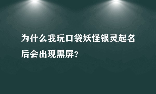为什么我玩口袋妖怪银灵起名后会出现黑屏？