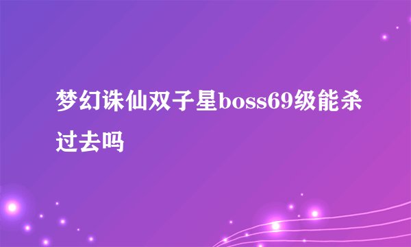 梦幻诛仙双子星boss69级能杀过去吗