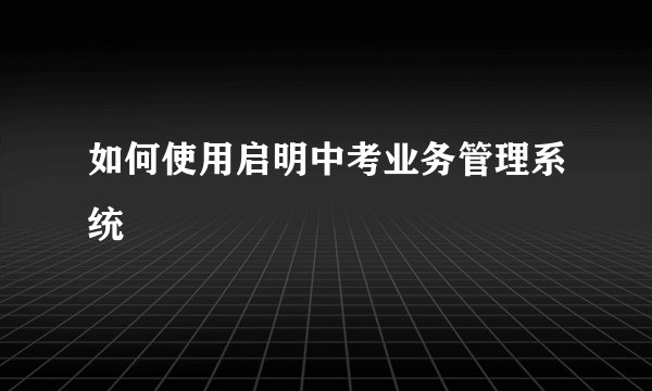 如何使用启明中考业务管理系统