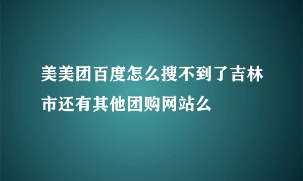 美美团百度怎么搜不到了吉林市还有其他团购网站么