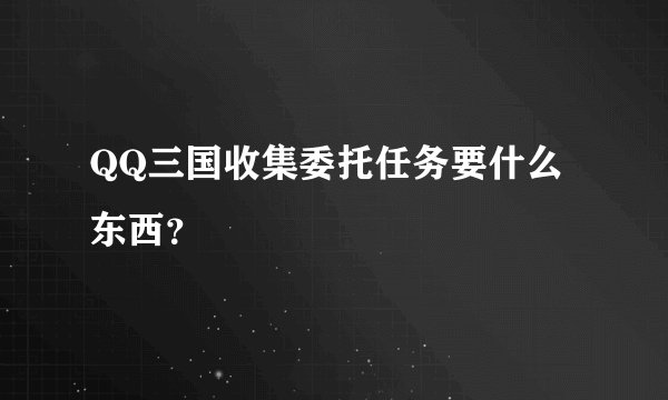 QQ三国收集委托任务要什么东西？