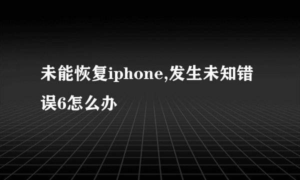 未能恢复iphone,发生未知错误6怎么办