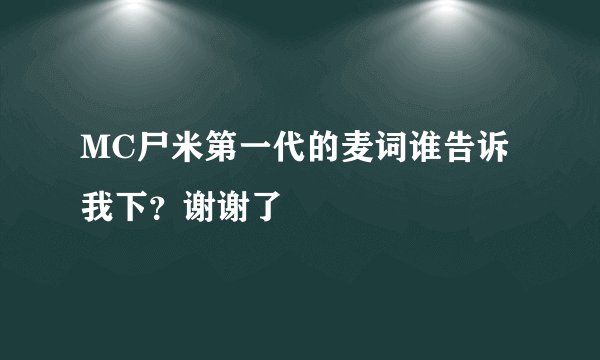 MC尸米第一代的麦词谁告诉我下？谢谢了