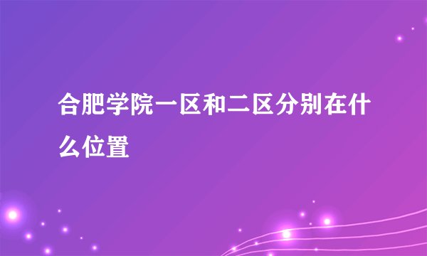 合肥学院一区和二区分别在什么位置