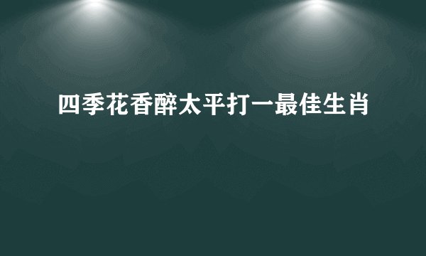 四季花香醉太平打一最佳生肖