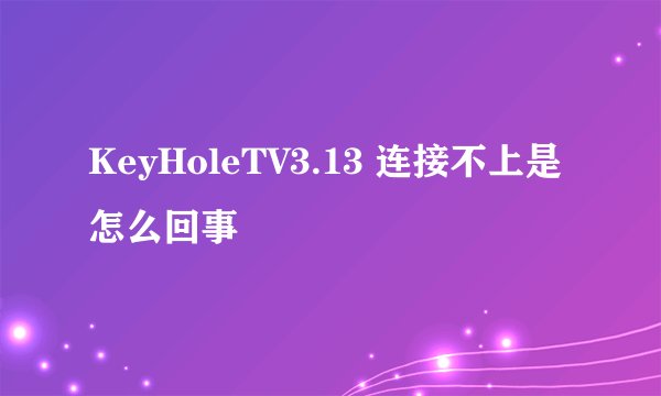 KeyHoleTV3.13 连接不上是怎么回事