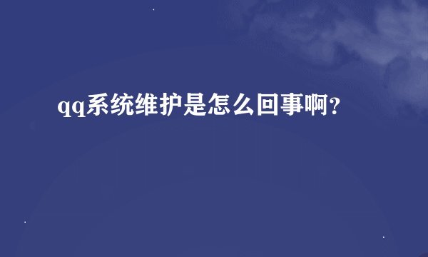 qq系统维护是怎么回事啊？
