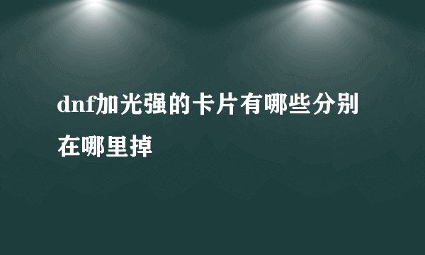 dnf加光强的卡片有哪些分别在哪里掉