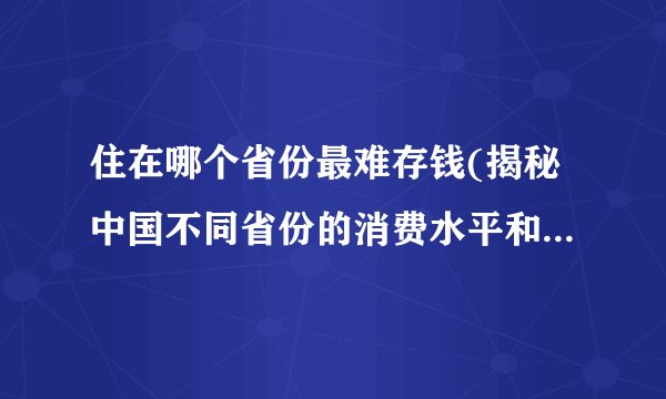 住在哪个省份最难存钱(揭秘中国不同省份的消费水平和生活压力)