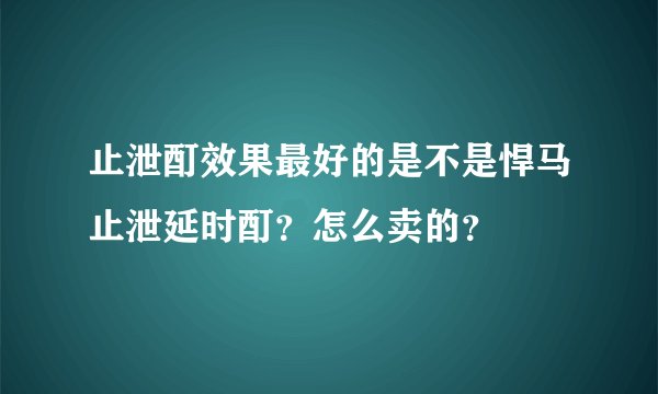 止泄酊效果最好的是不是悍马止泄延时酊?怎么卖的?