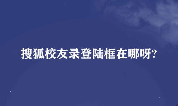 搜狐校友录登陆框在哪呀?
