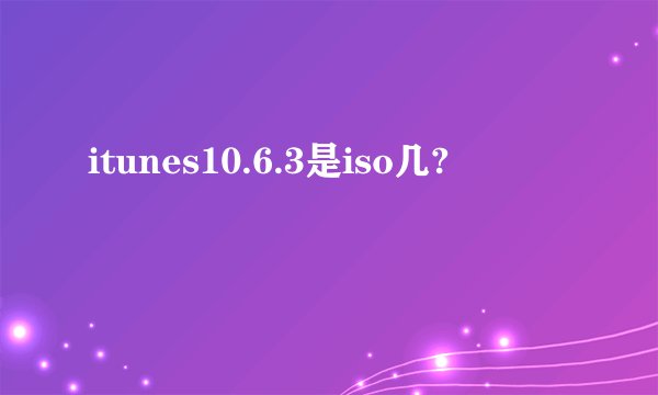 itunes10.6.3是iso几?
