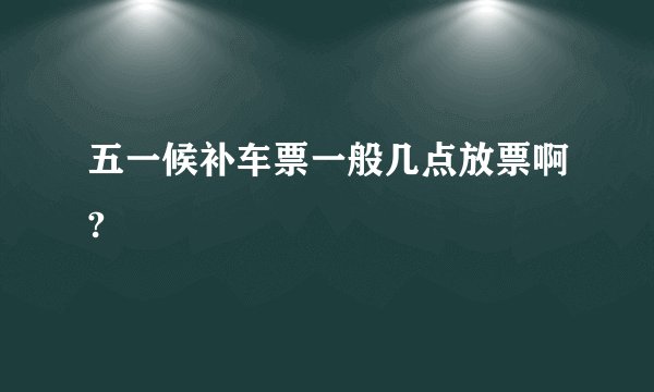 五一候补车票一般几点放票啊?