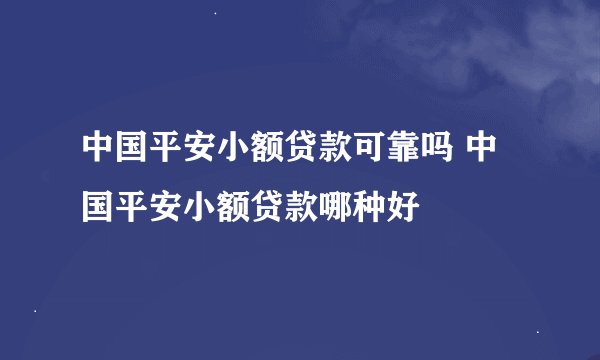 中国平安小额贷款可靠吗 中国平安小额贷款哪种好