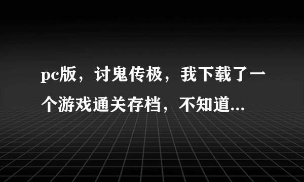 pc版，讨鬼传极，我下载了一个游戏通关存档，不知道放在哪里才可以用，求大神支招！