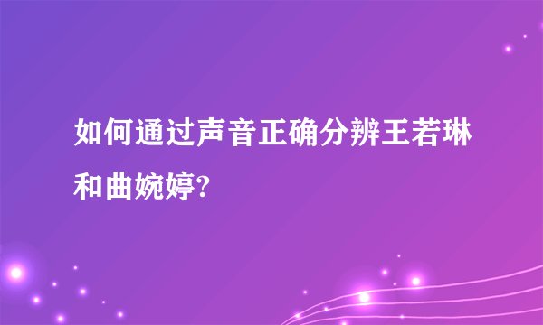 如何通过声音正确分辨王若琳和曲婉婷?