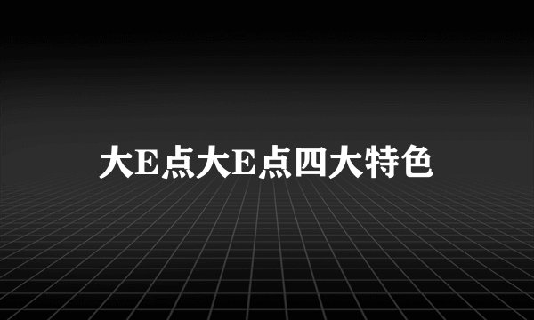 大E点大E点四大特色