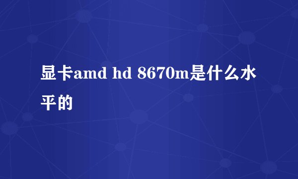 显卡amd hd 8670m是什么水平的