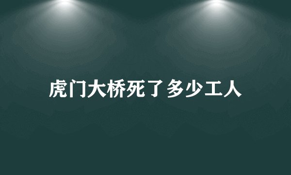 虎门大桥死了多少工人