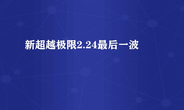 新超越极限2.24最后一波