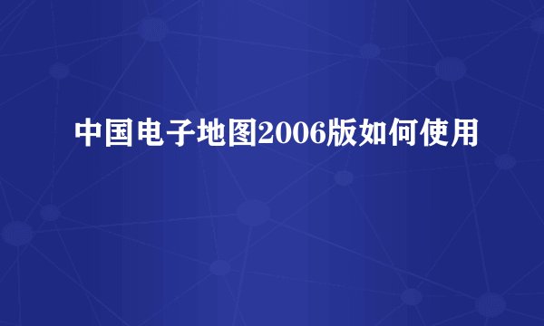中国电子地图2006版如何使用