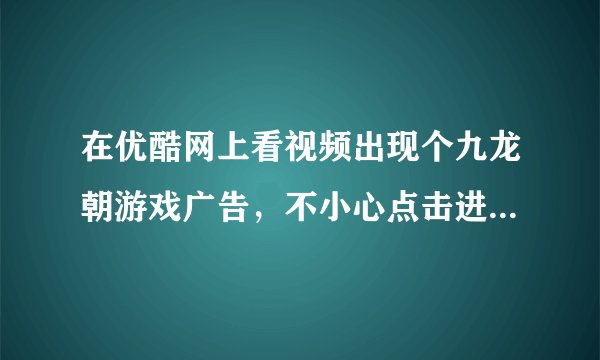 在优酷网上看视频出现个九龙朝游戏广告，不小心点击进去，会不会中木马病毒啊，求详解