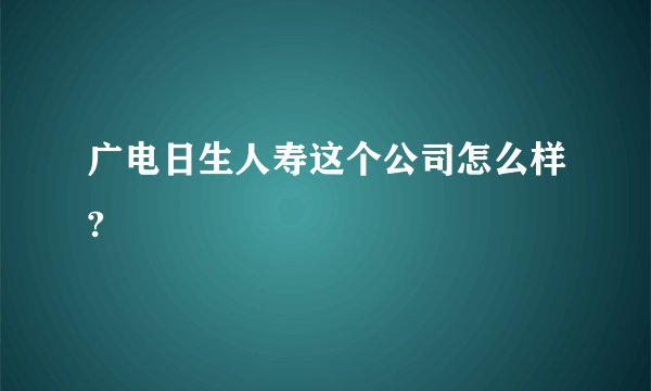 广电日生人寿这个公司怎么样?