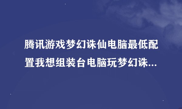 腾讯游戏梦幻诛仙电脑最低配置我想组装台电脑玩梦幻诛仙五开不卡要什么配置呢