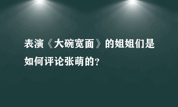 表演《大碗宽面》的姐姐们是如何评论张萌的？