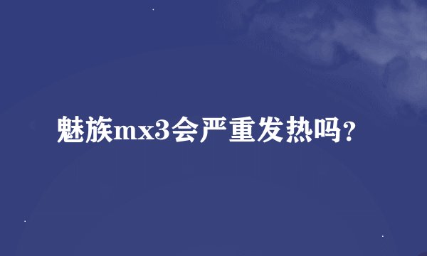魅族mx3会严重发热吗?